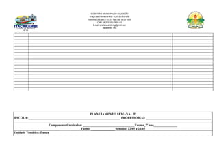 SECRETARIA MUNICIPAL DE EDUCAÇÃO
Praça das Palmeiras 492 - CEP 39.470-000
Telefone (38) 3613-1511- Fax (38) 3613-1429
CNPJ 18.283.101/0001-82
E-mail: smeitacarambi.mg@gmail.com
Itacarambi - MG
PLANEJAMENTO SEMANAL 5º
ESCOLA:___________________________________________________________ PROFESSOR(A): __________________________________________
Componente Curricular: _________________________________Turma_7º ano_______________
Turno: _______________ Semana: 22/05 a 26/05
Unidade Temática: Dança
 