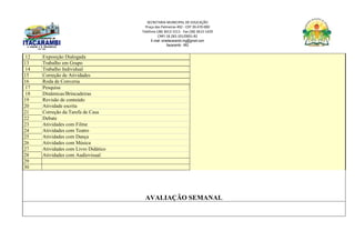 SECRETARIA MUNICIPAL DE EDUCAÇÃO
Praça das Palmeiras 492 - CEP 39.470-000
Telefone (38) 3613-1511- Fax (38) 3613-1429
CNPJ 18.283.101/0001-82
E-mail: smeitacarambi.mg@gmail.com
Itacarambi - MG
12 Exposição Dialogada
13 Trabalho em Grupo
14 Trabalho Individual
15 Correção de Atividades
16 Roda de Conversa
17 Pesquisa
18 Dinâmicas/Brincadeiras
19 Revisão de conteúdo
20 Atividade escrita
21 Correção da Tarefa de Casa
22 Debate
23 Atividades com Filme
24 Atividades com Teatro
25 Atividades com Dança
26 Atividades com Música
27 Atividades com Livro Didático
28 Atividades com Audiovisual
29
30
AVALIAÇÃO SEMANAL
 