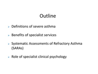 Outline
 Definitions of severe asthma
 Benefits of specialist services
 Systematic Assessments of Refractory Asthma
(SA...