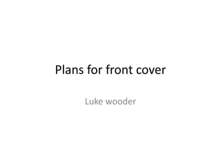 Plans for front cover

     Luke wooder
 