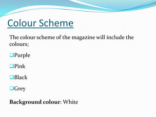 Colour Scheme
The colour scheme of the magazine will include the
colours;
Purple

Pink

Black

Grey

Background colour: White
 
