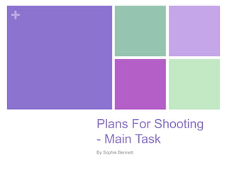 + 
Plans For Shooting 
- Main Task 
By Sophie Bennett 
 