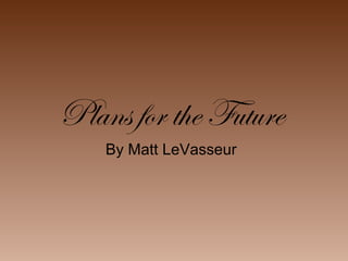 Plans for the Future
    By Matt LeVasseur
 