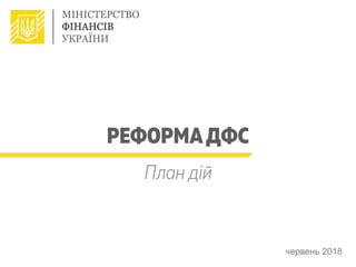 РЕФОРМАДФС
червень 2018
План дій
 