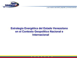 Estrategia Energética del Estado Venezolano
   en el Contexto Geopolítico Nacional e
                Internacional
 