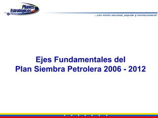 Ejes Fundamentales del
Plan Siembra Petrolera 2006 - 2012
 
