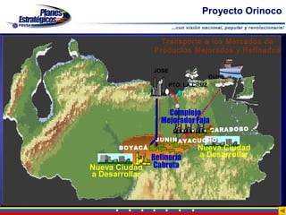 Proyecto Orinoco


                  Transporte a los Mercados de
                Productos Mejorados y Refinados

                JOSE
                                    Güiria
                     PTO. LA CRUZ




                    Complejo
                  Mejorador Faja
                                    CA RA BO BO
                 JUNIN AY AC UC HO
       BOYACÁ                Nueva Ciudad
                Refinería    a Desarrollar
Nueva Ciudad    Cabruta
a Desarrollar
 