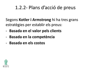 1.2.2- Plans d’acció de preus
Segons Kotler i Armstrong hi ha tres grans
estratègies per establir els preus:
- Basada en el valor pels clients
- Basada en la competència
- Basada en els costos
 