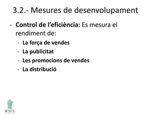 3.2.- Mesures de desenvolupament
- Control de l’eficiència: Es mesura el
rendiment de:
- La força de vendes
- La publicitat
- Les promocions de vendes
- La distribució
 