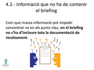 4.2.- Informació que no ha de contenir
el briefing
Com que massa informació pot impedir
concentrar-se en els punts clau, en el briefing
no s’ha d’incloure tota la documentació de
recolzament.
 