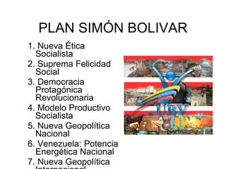 PLAN SIMÓN BOLIVAR
1. Nueva Ética
  Socialista
2. Suprema Felicidad
  Social
3. Democracia
  Protagónica
  Revolucionaria
...