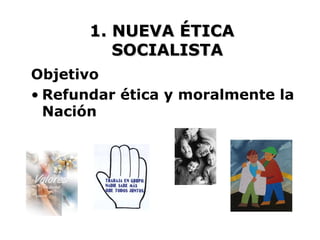1. NUEVA ÉTICA
          SOCIALISTA
Objetivo
• Refundar ética y moralmente la
  Nación
 