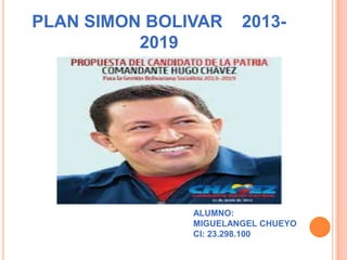 PLAN SIMON BOLIVAR 2013-
2019
ALUMNO:
MIGUELANGEL CHUEYO
CI: 23.298.100
 