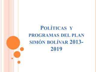 POLÍTICAS Y
PROGRAMAS DEL PLAN
SIMÓN BOLÍVAR 2013-
2019
 