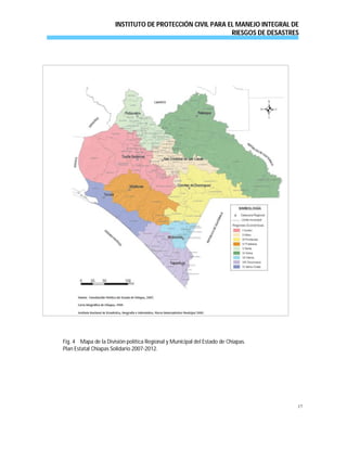 INSTITUTO DE PROTECCIÓN CIVIL PARA EL MANEJO INTEGRAL DE
RIESGOS DE DESASTRES
17
Fig. 4 Mapa de la División política Regional y Municipal del Estado de Chiapas.
Plan Estatal Chiapas Solidario 2007-2012.
 
