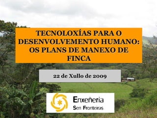 22 de Xullo de 2009 TECNOLOXÍAS PARA O DESENVOLVEMENTO HUMANO: OS PLANS DE MANEXO DE FINCA 