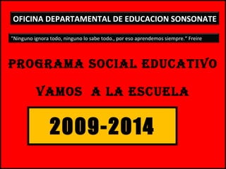 PROGRAMA SOCIAL EDUCATIVO vamos  a la escuela 2009-2014 OFICINA DEPARTAMENTAL DE EDUCACION SONSONATE &quot;Ninguno ignora todo, ninguno lo sabe todo., por eso aprendemos siempre.“ Freire 
