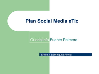 Plan Social Media eTic


 Guadalinfo Fuente Palmera


      Emilio J. Domínguez Rovira
 