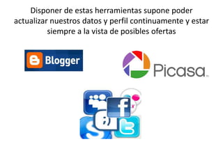 Disponer de estas herramientas supone poder
actualizar nuestros datos y perfil continuamente y estar
          siempre a la vista de posibles ofertas
 