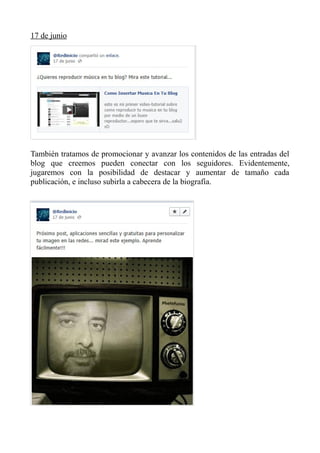 17 de junio
También tratamos de promocionar y avanzar los contenidos de las entradas del
blog que creemos pueden conectar con los seguidores. Evidentemente,
jugaremos con la posibilidad de destacar y aumentar de tamaño cada
publicación, e incluso subirla a cabecera de la biografía.
 