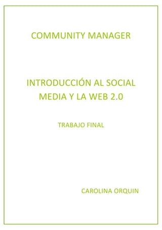 COMMUNITY MANAGER
INTRODUCCIÓN AL SOCIAL
MEDIA Y LA WEB 2.0
TRABAJO FINAL
CAROLINA ORQUIN
 