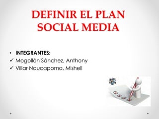 DEFINIR EL PLAN 
SOCIAL MEDIA 
• INTEGRANTES: 
 Mogollón Sánchez, Anthony 
 Villar Naucapoma, Mishell 
 