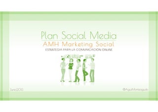 Plan Social Media
AMH Marketing Social
ESTRATEGIA PARA LA COMUNICACIÓN ONLINE
Junio2013 @AgusMonteagudo
 