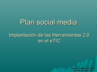 Plan social media
Implantación de las Herramientas 2.0
             en el eTIC




                           Saioa Fernández Sarnago
                             Centros TIC Kzgunea
 