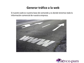 Generar tráfico a la web
Si nuestra web es nuestra base de comando y es donde tenemos toda la
información comercial de nuestra empresa.
 