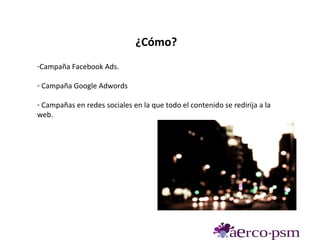 ¿Cómo?
-Campaña Facebook Ads.

- Campaña Google Adwords

- Campañas en redes sociales en la que todo el contenido se redirija a la
web.
 