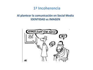 1ª Incoherencia
Al plantear la comunicación en Social Media
          IDENTIDAD vs IMAGEN
 