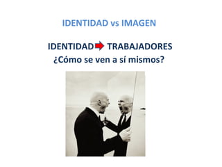 IDENTIDAD vs IMAGEN

IDENTIDAD TRABAJADORES
 ¿Cómo se ven a sí mismos?
 