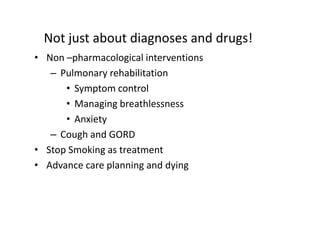 Not just about diagnoses and drugs!
• Non –pharmacological interventions
– Pulmonary rehabilitation
• Symptom control
• Managing breathlessness
• Anxiety
– Cough and GORD
• Stop Smoking as treatment
• Advance care planning and dying
 