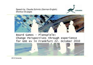 2010 Cenandu
Speech by Claudia Schmitz (German-English)
Shortcut 33 pages
Board Games - Planspiele:
Change Perspectives through experience
for GOE ev in Frankfurt 22. October 2010
 