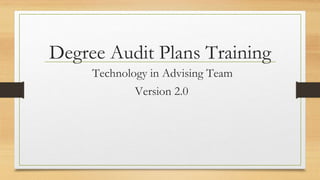 Degree Audit Plans Training
Technology in Advising Team
Version 2.0
 