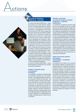 A   ctions
             Le	centre	de	recherche	                            Simulation, optimisation
             INRIA	Nancy	-	grand	est                            et contrôle des systèmes complexes
                                                                MOdéLISeR	–	SCIeNCeS	
             Le centre de recherche INRIA Nancy - Grand         NuMéRIqueS
             Est souhaite, sur le pôle nancéien, finaliser      La complexité et la taille des systèmes réels
             avec les universités partenaires la réflexion      que l’on veut modéliser, simuler ou contrôler
             en cours sur les évolutions d’organisation         pose de vrais défis scientifiques. Réaliser des
             permettant un développement harmonieux             avancées sur ce sujet nécessite un haut niveau
             de la recherche en STIC, dans le respect des       de compétences conjuguées sur les méthodes
             politiques scientifiques des différents établis-   de calcul intensif et l’informatique, sur la théorie
             sements. Tout en continuant à soutenir les         mathématique du contrôle et de l’optimisation.
             thématiques de recherche en informatique           On vise ici le développement de méthodes et
             qui font sa force en Lorraine, l’institut aura à   d’outils permettant l’identification, le contrôle
             cœur de développer son potentiel en mathé-         et l’optimisation des systèmes couplant des
             matiques appliquées, en automatique et dans        dynamiques différentes (continue et discrète,
             les thématiques pluridisciplinaires situées à      de dimension finie et de dimension infinie) et de
             la confluence des STIC et d’autres secteurs        grande taille. Les recherches porteront notam-
             scientifiques, notamment les sciences du           ment sur des systèmes issus de la physique
             vivant, la physique et les sciences humaines       de plasmas (projet ITER), les méthodes numé-
             et sociales. Le centre souhaite développer son     riques rapides pour l’informatique graphique,
             rayonnement dans la grande région, notam-          la visualisation scientifique ou la conception
             ment à Strasbourg, Metz et Besançon ; il vise      et la commande des robots autonomes, en
             la création à moyen terme d’équipes-projets        particulier biomimétiques.
             communes transfrontalières. Tous ces axes
             de développement auront comme principales          Sûreté et sécurité des systèmes
             lignes directrices l’excellence scientifique au    informatiques
             meilleur niveau international et le développe-     PROgRAMMeR	–	INgéNIéRIe	
             ment des thématiques prioritaires.                 NuMéRIque
             Le centre de recherche INRIA Nancy - Grand         Les questions de la sûreté et de la sécurité
             Est développera prioritairement ses activités      des systèmes intégrant du logiciel jouent un
             suivant trois orientations :                       rôle primordial pour l’adoption des systèmes
                                                                numériques dans un contexte économique,
             Cognition : Perception, langue                     juridique et sociétal. Les systèmes en jeu
             et connaissance                                    peuvent être logiciels, matériels ou hybrides,
             INteRAgIR                                          comme par exemple les systèmes embarqués
             La modélisation et l’analyse computationnelle      ou l’infrastructure informatique. Les recherches
             des capacités cognitives qui nous rendent          portent sur la conception sûre et la certifica-
             humains – notre capacité à percevoir, raisonner,   tion de logiciels et de protocoles, la vérifica-
             communiquer et utiliser de l’information – est     tion du bon fonctionnement et des garanties
             un domaine où Nancy a acquis une reconnais-        concernant l’utilisation de ressources, les
             sance internationale. Les recherches portent       performances nécessaires pour un niveau de
             notamment sur le traitement automatique            service acceptable, les questions liées à la
             des langues, le traitement de la parole, l’ex-     sécurité informatique, ainsi que les techniques
             traction d’informations sémantiques dans de        de prévention, de détection et de protection
             grandes masses de données multimédia, la           contre les attaques des réseaux et services
             robotique autonome, l’apprentissage à base         distribués.
             de modèles statistiques, la réalité augmentée,
             le travail collaboratif, le développement de
             modèles numériques dans un cadre immersif
             ou interactif.




                                                                            Plan stratégique 2008-2012         105
 