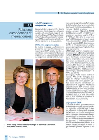 4.4 Relations européennes et internationales




                                               4.4.1	L’engagement	                                    ment au sein de la priorité sur les Technologies
                    4.4                        européen	de	l’INRIA                                    de l’information et de la communication,
                                                                                                      dans laquelle l’institut collabore déjà avec de

             Relations                         La poursuite d’un engagement fort dans la
                                               construction et le développement de l’espace
                                                                                                      nombreux industriels européens.
                                                                                                      L’institut a participé à 119 projets du e PCRD
      européennes et                           européen de la recherche est une grande prio-
                                               rité de la politique de l’INRIA. Faisant cohabiter
                                                                                                      dont 9 sont encore actifs en fin 2007 et dont
                                                                                                      certains vont se prolonger jusqu’en 2010. Le
       internationales                         recherche d’excellence et transfert technolo-
                                                                                                        e
                                                                                                      7 PCRD vient d’être lancé et se poursuivra
                                               gique, l’INRIA tire profit de cette spécificité pour   jusqu’en 201. Lors du premier appel à projets,
                                               affirmer sa présence au niveau européen.               18 nouvelles propositions ont été retenues, soit
                                                                                                      un taux de succès de 2,9 % (à comparer avec
                                               L’INRIA et les programmes-cadres                       le chiffre de 17 % au plan européen). L’institut
                                               Le sixième et, depuis peu, le septième                 poursuivra une politique d’implication forte
                                               programme-cadre constituent des enjeux                 dans ce programme.
                                               majeurs pour l’INRIA. L’institut cherche à y           L’INRIA adopte également une position volon-
                                               conforter son excellente position en Europe, en        tariste concernant le Conseil européen de la
                                               s’appuyant sur les acquis liés à sa participation      recherche (ERC). Il a fortement encouragé ses
                                               aux programmes-cadres précédents, notam-               jeunes chercheurs à candidater au premier
                                                                                                      appel les concernant ; il poursuivra ses actions
                                                                                                      dans ce sens pour les appels à venir, notam-
                                                                                                      ment sur les chercheurs confirmés. Au plan
                                                                                                      européen, 917 dossiers ont été déposés,
                                                                                                      toutes disciplines confondues, dont 2 issus
                                                                                                      de l’INRIA (soit 0,28 %) et 559 dossiers ont
                                                                                                      été retenus pour la seconde étape, dont  de
                                                                                                      l’INRIA (soit 0,54 %).
                                                                                                      En marge du PCRD, certains centres de
                                                                                                      recherche INRIA font des efforts pour déve-
                                                                                                      lopper des échanges transfrontaliers avec
                                                                                                      des établissements voisins. Le centre Lille -
                                                                                                      Nord Europe est partie prenante dans une
                                                                                                      action relevant du programme INTERREG et
                                                                                                      prépare la création d’EPI commune avec le
                                                                                                      CWI à Amsterdam ; le centre Nancy-Grand Est
                                                                                                      consent des efforts importants pour renforcer
                                                                                                      un partenariat transfrontalier entre l’INRIA, le
                                                                                                      Max Planck Institute, le DFKI, le Fraunhofer
                 Photo                                                                                Institute, et les universités de Sarrebruck, de
                à insérer                                                                             Kaiserslautern, et du Luxembourg.

                                                                                                      Le groupement ERCIM
                                                                                                      Le consortium ERCIM, qui inclut maintenant
                                                                                                      18 membres de 18 pays européens, constitue
                                                                                                      une organisation unique en Europe. Au fil des
                                                                                                      ans, notamment sous l’impulsion de l’INRIA,
                                                                                                      ERCIM a accru son ouverture et sa représen-
                                                                                                      tativité au sein de la communauté scientifique
                                                                                                      et technologique du domaine des STIC, si bien
                                                                                                      que la Commission européenne commence
                                                                                                      à s’appuyer sur lui pour des opérations de
                                                                                                      suivi de la recherche communautaire et de
  Viviane	Reding,	Commissaire	européen	chargée	de	la	société	de	l’information		                       relations avec d’autres régions du monde. Le
  et	des	médias	et	Michel	Cosnard.                                                                    groupement a également augmenté sa visi-




120   Plan stratégique 2008-2012
 