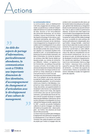 A      ctions
                      La communication interne                               années à venir. Les projets de cette nature, par
                      La communication, dans un établissement                les transformations de pratiques qu’ils suppo-
                      multi-sites, engagé dans de nombreux parte-            sent, génèrent des résistances au changement
                      nariats, qui grandit et qui, à côté de l’indispen-     (le plus souvent passives) qui peuvent entraver
                      sable permanence d’un socle de compétences             leur mise en place et obérer la performance
                      de base, favorise un fort renouvellement               attendue : ils devront donc faire l’objet d’une
                      des personnels temporaires, est une tâche              communication d’accompagnement structurée.
                      complexe, toujours recommencée. Au-delà                Le management stratégique des ressources
                      des aspects de partage d’informations, parti-          humaines de l’institut doit être visible et partagé
                      culièrement abondantes, elle revêt à l’INRIA           par tous. La lisibilité de cette politique est
                      une importante dimension de lien identitaire,          rendue particulièrement indispensable alors
                      d’accompagnement du changement et d’arti-              que l’institut « change d’échelle », notamment
                      culation avec le développement d’une culture           avec la mise en place des nouveaux centres de
                      de management. L’institut s’est doté au cours          recherche. Pour que tous les agents puissent
Au-delà des           des dernières années des canaux d’informa-             inscrire leur activité dans un cadre collectif,
aspects de partage    tion adaptés à ce nécessaire équilibre entre
                      diversité et unité : un journal électronique de
                                                                             il est essentiel de mettre à la disposition de
                                                                             chacun les clefs de compréhension de son
d’informations,       brèves pour la communication transverse, une           environnement professionnel, ceci en vue
                      lettre d’information du comité de direction,           de donner du sens, de renforcer les liens, et
particulièrement      de nombreux sites Web internes dédiés aux              de développer le sentiment d’appartenance.
                      équipes-projets, aux centres de recherche,             De manière plus spécifique, le développe-
abondantes, la        aux différents « métiers » et registres d’ac-          ment d’une communication interne au siège
                      tion fonctionnels, une politique d’accueil des         de l’institut – beaucoup moins constituée
communication         nouveaux arrivants, mis en place avec les              aujourd’hui que peut l’être celle des centres
revêt à l’INRIA       services de ressources humaines et les services
                      de communication de chaque centre et s’ex-
                                                                             de recherche –, la révision des supports de
                                                                             communication interne, la coordination des
une importante        primant au niveau national par un séminaire            actions nationales et locales font également
                      d’accueil annuel et un livret d’accueil.               partie des objectifs.
dimension de          Les enjeux pour les prochaines années restent
                      ceux d’une adhésion de tous les personnels
lien identitaire,     au projet de l’institut, projet vivant, c’est-à-dire
                      en perpétuelle adaptation : la communication
d’accompagnement      interne aura d’abord un rôle fédérateur, s’ex-
du changement et      primant au niveau national et se déclinant au
                      niveau des centres. Les supports existants ne
d’articulation avec   remplissent cette fonction qu’imparfaitement
                      et restent, chacun à son niveau, des organes
le développement      d’information plus que de communication
                      motivante. L’anniversaire des 40 ans de l’ins-
d’une culture de      titut a donné l’occasion de lancer un support
                      beaucoup plus fédérateur, Code Source, dont le
management.           succès a été grand, et la préparation du forum
                      national Informatique et société, organisé à Lille
                      fin 2007, a suscité une grande mobilisation
                      collective et permis d’engager une réflexion
                      stimulante sur la question des « valeurs parta-
                      gées » de l’institut. Ces directions de travail
                      devront être poursuivies.
                      La mise en œuvre du présent plan stratégique,
                      le déploiement de la démarche management,
                      le développement d’une démarche qualité,
                      l’évolution des cadres de gestion sont autant
                      de projets que l’institut va engager dans les




                                                                                         Plan stratégique 2008-2012        127
 
