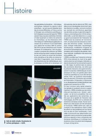 H              istoire

                                                des spécialistes de disciplines − informatique,    été explorées dès les débuts de l’IRIA, mais
                                                automatique, traitement du signal et calcul        elles se sont développées récemment dans
                                                scientifique − qui sont souvent séparées dans      des directions nouvelles, comme le montrent
                                                des structures différentes, en France comme        par exemple les contributions apportées
                                                à l’étranger. Les contributions scientifiques et   ces dernières années en géométrie algorith-
                                                technologiques que pourrait apporter l’INRIA       mique ou stochastique et en chimie compu-
                                                seraient beaucoup plus restreintes et étroites     tationnelle. La dernière décennie a vu aussi
                                                s’il était seulement un institut de recherche      un grand accroissement de l’interaction de
                                                en informatique, car les interactions entre        l’INRIA avec les sciences de l’environne-
                                                informatique et mathématiques appliquées ne        ment, et surtout avec les sciences du vivant,
                                                cessent de se renforcer et sont essentielles       dans des directions variées : bioinforma-
                                                pour relever les nouveaux défis du secteur         tique, biologie moléculaire, neurobiologie,
                                                des STIC et de ses interactions avec d’autres      biomécanique, modélisation d’organes ou
                                                domaines. En conséquence, c’est une préoc-         de fonctions physiologiques, modélisation et
                                                cupation constante de la direction de l’INRIA      simulation de la croissance des plantes, robo-
                                                que les recherches soient menées et évaluées       tique médicale, modélisation des ressources
                                                au sein de l’institut en évitant les frontières    renouvelables, etc.
                                                entre disciplines et les effets de cloisonne-      L’INRIA considère que l’interaction entre les
                                                ment liés à l’organisation. Avec ces atouts,       STIC et les sciences du vivant et les appli-
                                                les interactions avec les mathématiques, avec      cations dans les technologies médicales ou
                                                la physique, la chimie et la mécanique ont         dans le domaine de l’environnement joueront
                                                                                                   un rôle majeur et profond dans la science
                                                                                                   des prochaines décennies, de même que
                                                                                                   la profonde interaction et le grand enrichis-
                                                                                                   sement mutuel des mathématiques et de la
                                                                                                   physique ont tenu une grande place dans
                                                                                                   l’aventure scientifique au cours des derniers
                                                                                                   siècles. Enfin, les questions transversales
                                                                                                   liées à la sécurité, à l’évolution de la société
                                                                                                   de l’information, à l’éducation, à l’économie
                                                                                                   ou au développement durable bénéficient des
                                                                                                   progrès de la recherche en STIC.
                                                                                                   On peut conclure cette rapide présenta-
                                                                                                   tion globale en soulignant encore un aspect
                                                                                                   important. L’INRIA considère que ses recher-
                                                                                                   ches sont soumises à une « tension » parti-
                                                                                                   culière : du fait de la compétition très vive
                                                                                                   liée aux applications des recherches, du
                                                                                                   fait aussi de la rapidité de l’évolution des
                                                                                                   technologies, les STIC sont un domaine de
                                                                                                   recherche où le temps compte. Tout en consi-
                                                                                                   dérant que cette tension est très stimulante
                                                                                                   et fructueuse, l’INRIA estime que, dans ce
                                                                                                   contexte où les sollicitations visant à cibler
                                                                                                   les efforts sur des problèmes de court terme
                                                                                                   sont de plus en plus nombreuses, il doit
                                                                                                   veiller à poursuivre avec détermination son
                                                                                                   implication dans la recherche fondamentale,
                                                                                                   clé de sa capacité à mieux comprendre ses
                                                                                                   domaines scientifiques et à anticiper leurs
Salle	de	réalité	virtuelle.	Visualisation	de	                                                      évolutions et les innovations technologiques
surfaces	géologiques	—	ALICE.                                                                      à moyen et long terme.




                                                                                                              Plan stratégique 2008-2012       15
 