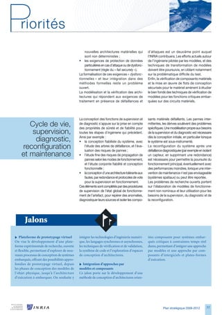 nouvelles architectures matérielles qui         d’attaques est un deuxième point auquel
                                                 sont non déterministes ;                        l’INRIA contribuera. Les efforts actuels autour
                                             • les exigences de protection de données            de l’ingénierie pilotée par les modèles, et des
                                                 particulières en cas d’attaque ou de dysfonc-   techniques de transformation de modèles
                                                 tionnement (règle du « fail securely »).        doivent être poursuivis, en ciblant notamment
                                             La formalisation de ces exigences « dysfonc-        sur la problématique difficile du test.
                                             tionnelles » et leur intégration dans des           Enfin, la vérification de composants matériels
                                             méthodes formelles reste un problème                et la mise en œuvre de flots de conception
                                             ouvert.                                             sécurisés pour le matériel amènent à étudier
                                             La modélisation et la vérification des archi-       le bien fondé des techniques de vérification de
                                             tectures qui répondent aux exigences de             modèles pour les fonctions critiques embar-
                                             traitement en présence de défaillances et           quées sur des circuits matériels.




                                             La conception des fonctions de supervision et       sants matériels défaillants. Les pannes inter-
       Cycle de vie,                         de diagnostic s’appuie sur la prise en compte
                                             des propriétés de sûreté et de fiabilité pour
                                                                                                 mittentes, les dérives soulèvent des problèmes
                                                                                                 spécifiques. Une modélisation propre aux besoins
        supervision,                         toutes les étapes d’ingénierie qui précèdent.       de la supervision et du diagnostic est nécessaire

         diagnostic,                         Ainsi par exemple :
                                             • la conception fiabiliste du système, avec
                                                                                                 dès la conception initiale, en particulier lorsque
                                                                                                 le système est sous-instrumenté.
    reconfiguration                              l’étude des arbres de défaillance, et l’éva-
                                                 luation des risques de pannes ;
                                                                                                 La reconfiguration du système après une
                                                                                                 défaillance diagnostiquée (par exemple en isolant
    et maintenance                           • l’étude fine des risques de propagation de        un capteur, en supprimant une redondance)
                                                 pannes selon les modes de fonctionnement,       est nécessaire pour permettre la poursuite du
                                                 et l’étude conjointe fiabilité et conception    fonctionnement principal, éventuellement avec
                                                 fonctionnelle ;                                 des performances moindres, lorsque une inter-
                                             • la conception d’une architecture tolérante aux    vention de maintenance n’est pas envisageable
                                                 fautes, par redondance et protocoles de vote    (systèmes spatiaux) ou peut être reportée.
                                                 pour la supervision en fonctionnement.          Les problèmes de recherche ouverts portent
                                             Ces éléments sont complétés par des procédures      sur l’élaboration de modèles de fonctionne-
                                             de supervision de l’état global de fonctionne-      ment non nominaux et leur utilisation pour les
                                             ment de l’artefact, pour repérer des anomalies,     besoins de la supervision, du diagnostic et de
                                             diagnostiquer leurs sources et isoler les compo-    la reconfiguration.




       Jalons
i Plateforme de prototypage virtuel          intégrer les technologies d’ingénierie numéri-      tées composants pour systèmes embar-
On vise le développement d’une plate-        que, les langages synchrones et asynchrones,        qués critiques à contraintes temps réel
forme expérimentale de recherche, ouverte    les techniques de vérification et de validation,    dures, permettant d’intégrer une approche
et flexible, permettant d’explorer de nou-   la synthèse de code et l’exploration d’espaces      par modèles et une approche par com-
veaux processus de conception de systèmes    de conception d’architectures.                      posants d’intergiciels et plates-formes
embarqués, offrant des possibilités appro-                                                       d’exécution.
fondies de prototypage virtuel, depuis       i Intégration d’approches par
les phases de conception des modèles de      modèles et composants
l’objet physique, jusqu’à l’architecture     Ce jalon porte sur le développement d’une
d’exécution à embarquer. On souhaite y       méthode de conception d’architectures orien-




                                                                                                            Plan stratégique 2008-2012         77
 