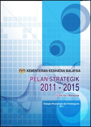 PELAN STRATEGIK 2011 - 2015
1
KEMENTERIAN KESIHATAN MALAYSIA
PELAN STRATEGIK
2011 - 2015
1Care for 1Malaysia
Bahagian Perancangan dan Pembangunan
2011
 