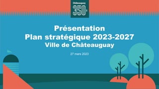 Présentation
Plan stratégique 2023-2027
Ville de Châteauguay
27 mars 2023
 