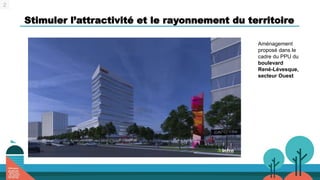 Stimuler l’attractivité et le rayonnement du territoire
2
Aménagement
proposé dans le
cadre du PPU du
boulevard
René-Lévesque,
secteur Ouest
 