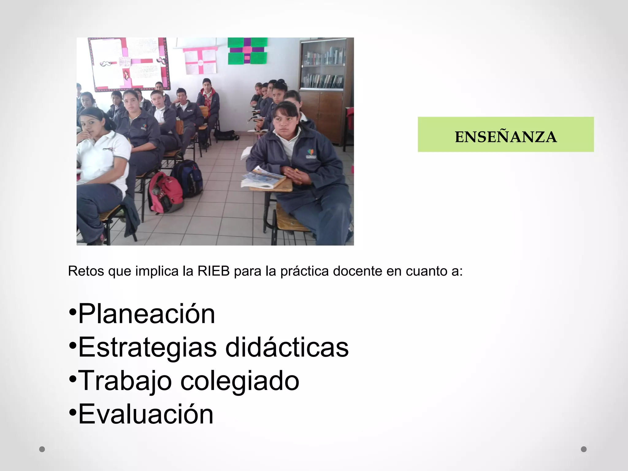 Retos que implica la RIEB para la práctica docente en cuanto a:
•Planeación
•Estrategias didácticas
•Trabajo colegiado
•Evaluación
ENSEÑANZA
 