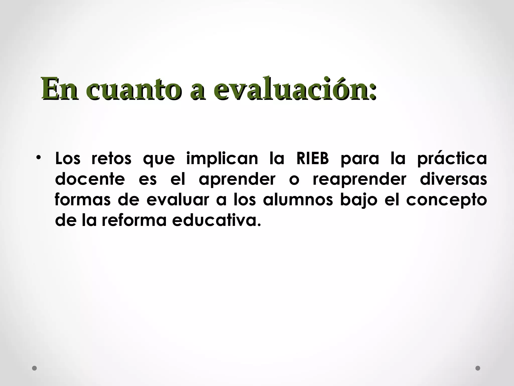 En cuanto a evaluación:En cuanto a evaluación:
• Los retos que implican la RIEB para la práctica
docente es el aprender o reaprender diversas
formas de evaluar a los alumnos bajo el concepto
de la reforma educativa.
 