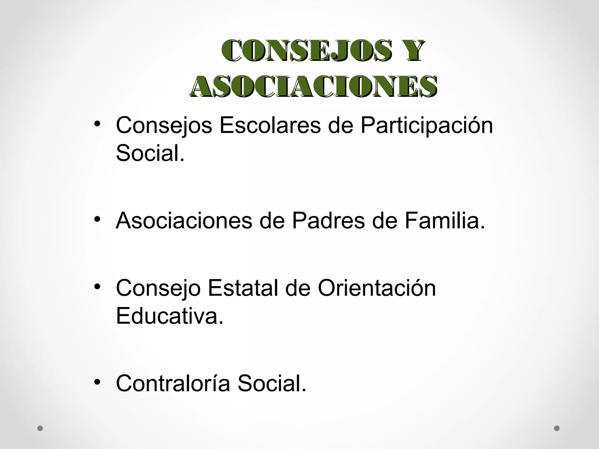 CONSEJOS YCONSEJOS Y
ASOCIACIONESASOCIACIONES
• Consejos Escolares de Participación
Social.
• Asociaciones de Padres de Familia.
• Consejo Estatal de Orientación
Educativa.
• Contraloría Social.
 