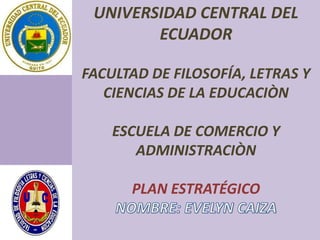 UNIVERSIDAD CENTRAL DEL
ECUADOR
FACULTAD DE FILOSOFÍA, LETRAS Y
CIENCIAS DE LA EDUCACIÒN
ESCUELA DE COMERCIO Y
ADMINISTRACIÒN
PLAN ESTRATÉGICO
 