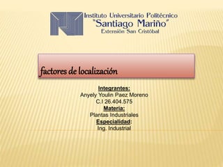 factores de localización
Integrantes:
Anyely Youlin Paez Moreno
C.I 26.404.575
Materia:
Plantas Industriales
Especialidad:
Ing. Industrial
 
