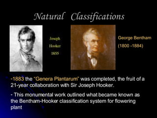 Natural  Classifications 1883  the  “Genera Plantarum”  was completed, the fruit of a 21-year collaboration with Sir Joseph Hooker.  This monumental work outlined what became known as the Bentham-Hooker classification system for flowering plant George Bentham (1800 -1884)  