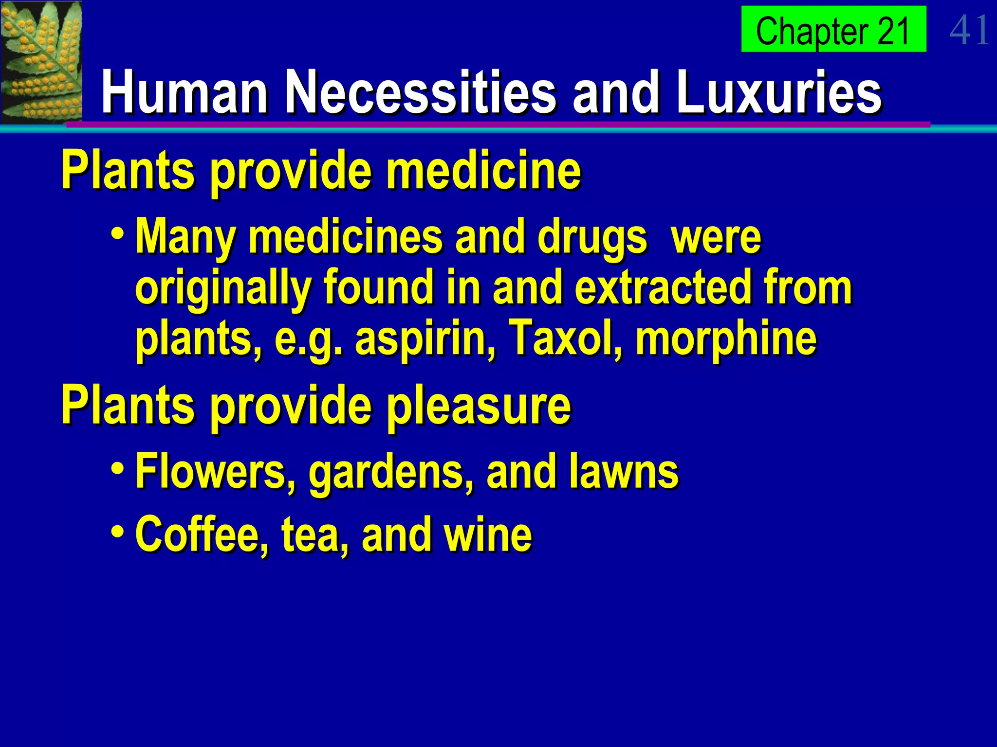 Human Necessities and Luxuries Plants provide medicine Many medicines and drugs  were originally found in and extracted from plants, e.g. aspirin, Taxol, morphine Plants provide pleasure Flowers, gardens, and lawns Coffee, tea, and wine 